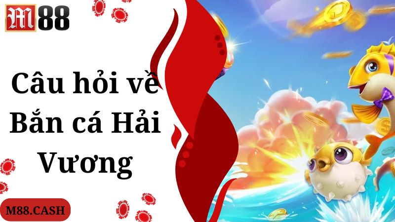 Bắn cá Hải Vương M88: Game bắn cá đổi thưởng siêu đỉnh 5 Câu hỏi nhiều người quan tâm về game bắn cá Hải Vương